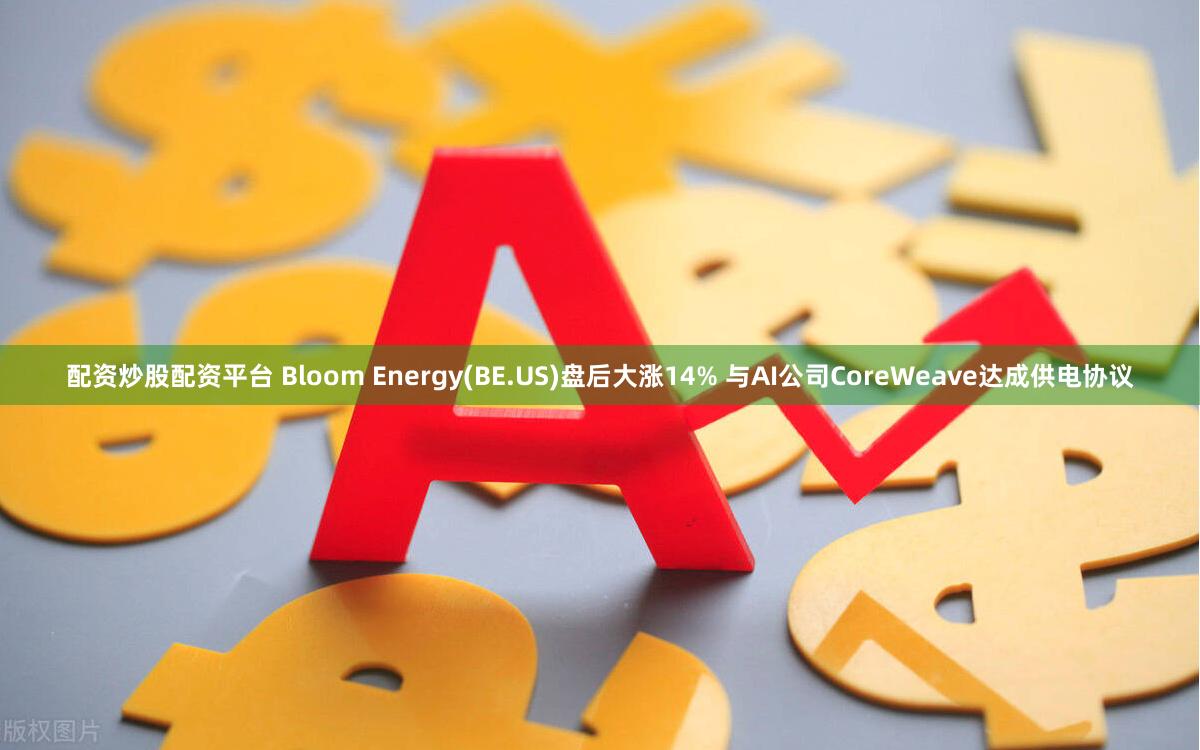 配资炒股配资平台 Bloom Energy(BE.US)盘后大涨14% 与AI公司CoreWeave达成供电协议