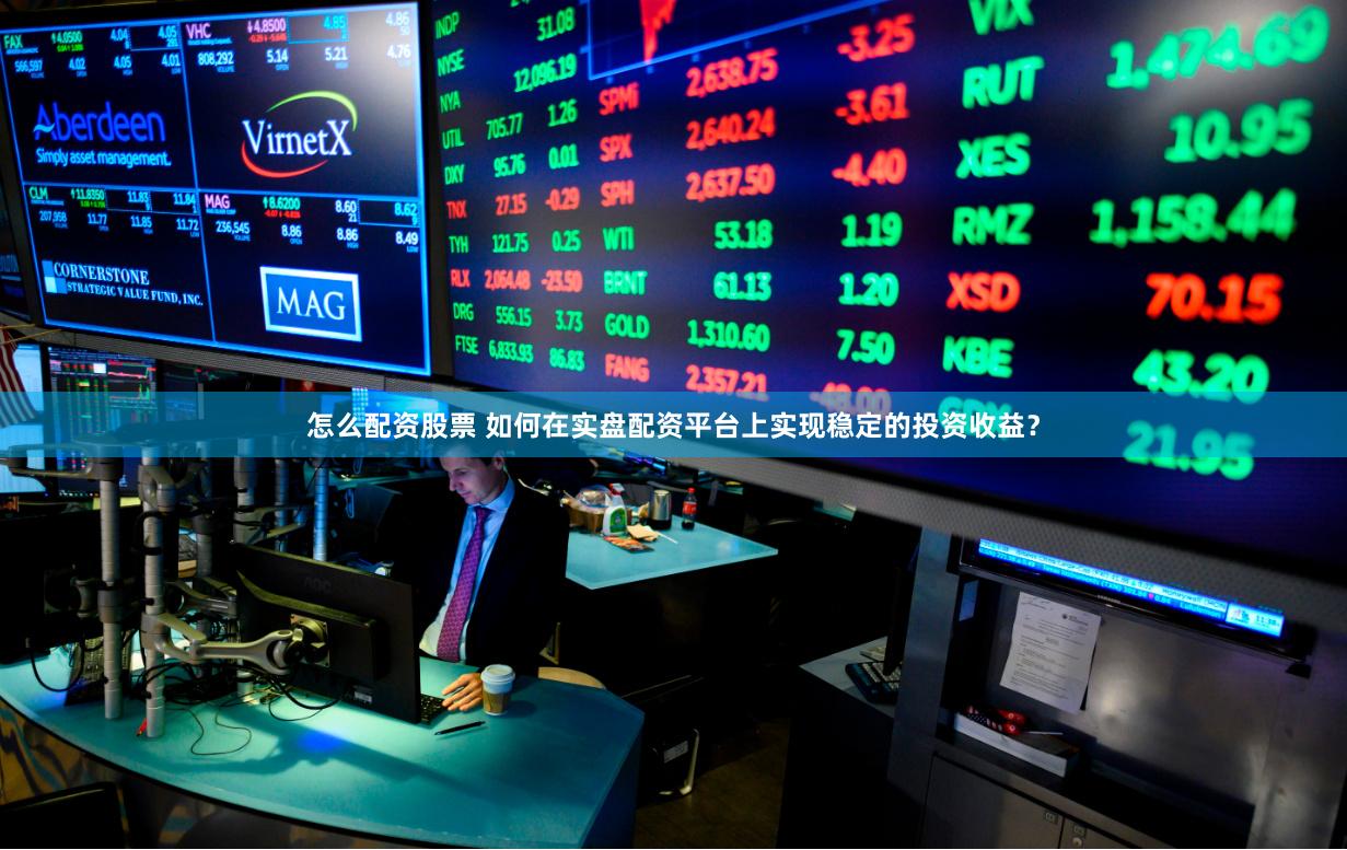 怎么配资股票 如何在实盘配资平台上实现稳定的投资收益？