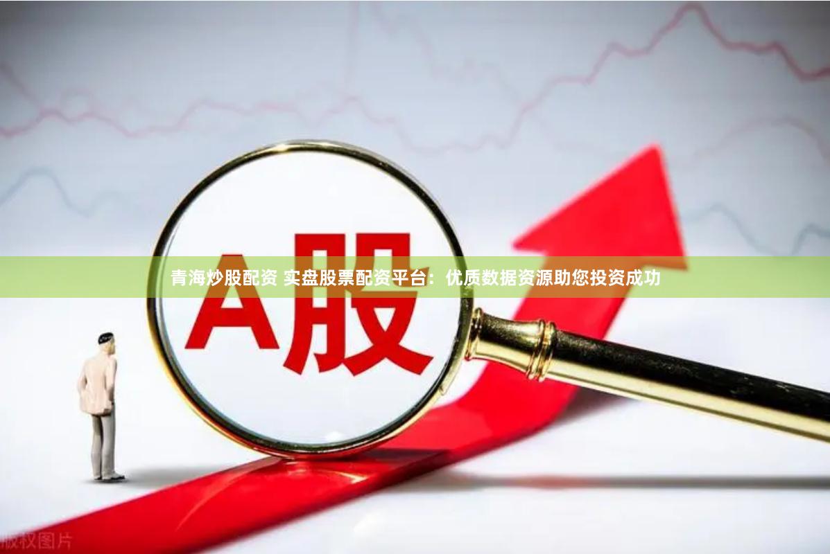 青海炒股配资 实盘股票配资平台：优质数据资源助您投资成功