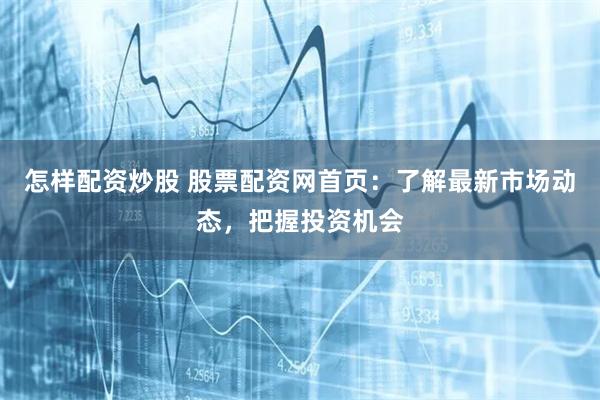 怎样配资炒股 股票配资网首页：了解最新市场动态，把握投资机会