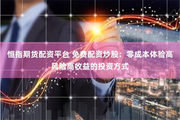 恒指期货配资平台 免费配资炒股：零成本体验高风险高收益的投资方式
