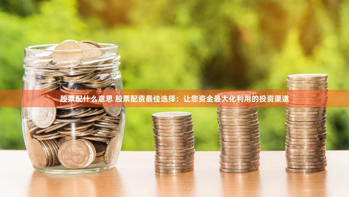 股票配什么意思 股票配资最佳选择：让您资金最大化利用的投资渠道