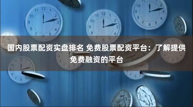 国内股票配资实盘排名 免费股票配资平台：了解提供免费融资的平台