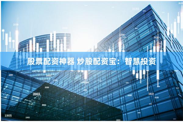 股票配资神器 炒股配资宝：智慧投资