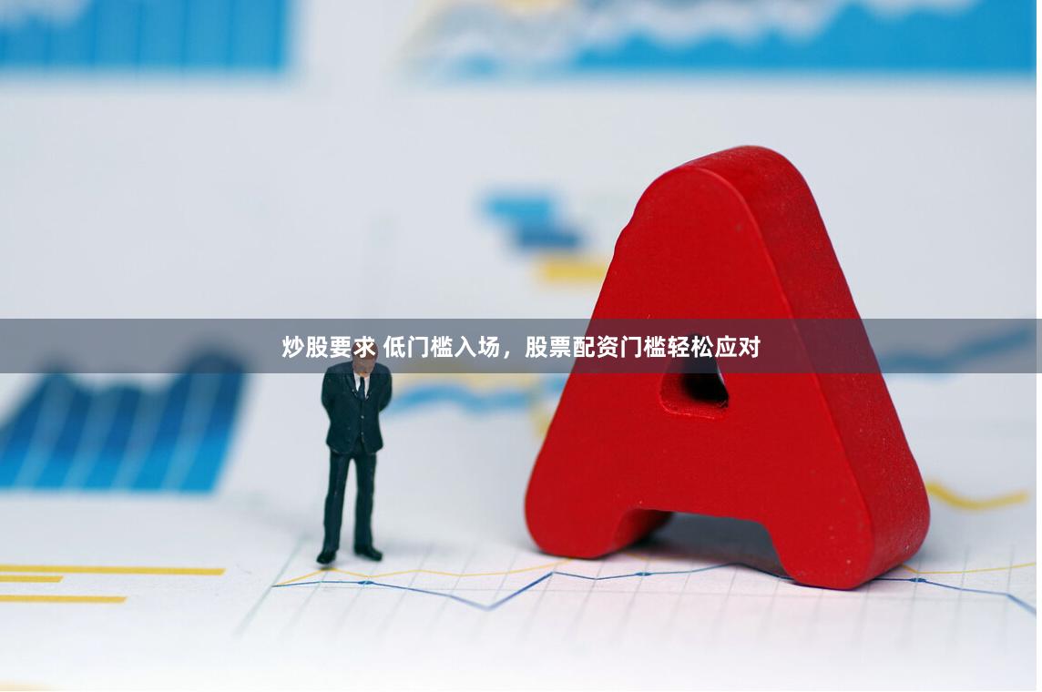 炒股要求 低门槛入场，股票配资门槛轻松应对