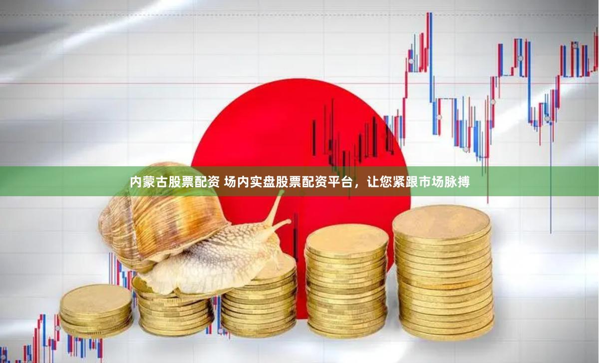 内蒙古股票配资 场内实盘股票配资平台，让您紧跟市场脉搏
