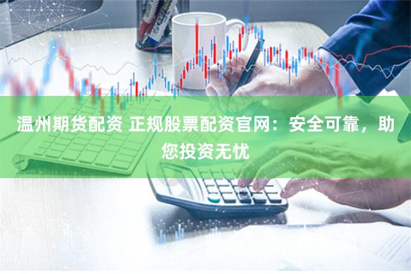 温州期货配资 正规股票配资官网：安全可靠，助您投资无忧