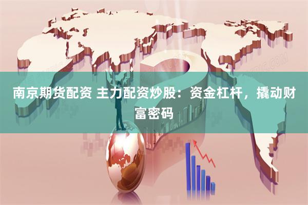 南京期货配资 主力配资炒股：资金杠杆，撬动财富密码