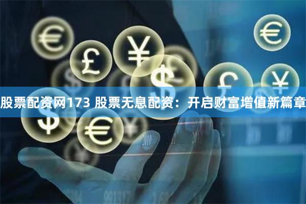 股票配资网173 股票无息配资：开启财富增值新篇章