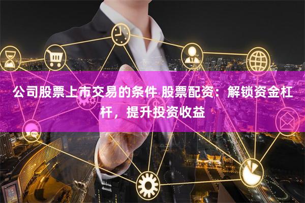 公司股票上市交易的条件 股票配资：解锁资金杠杆，提升投资收益