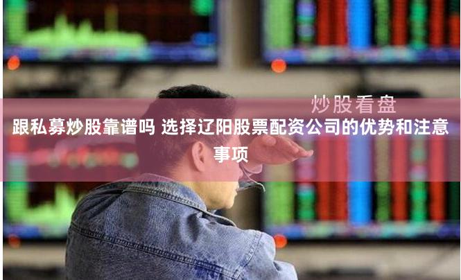 跟私募炒股靠谱吗 选择辽阳股票配资公司的优势和注意事项