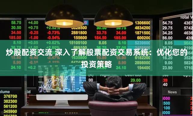炒股配资交流 深入了解股票配资交易系统：优化您的投资策略