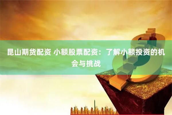 昆山期货配资 小额股票配资：了解小额投资的机会与挑战