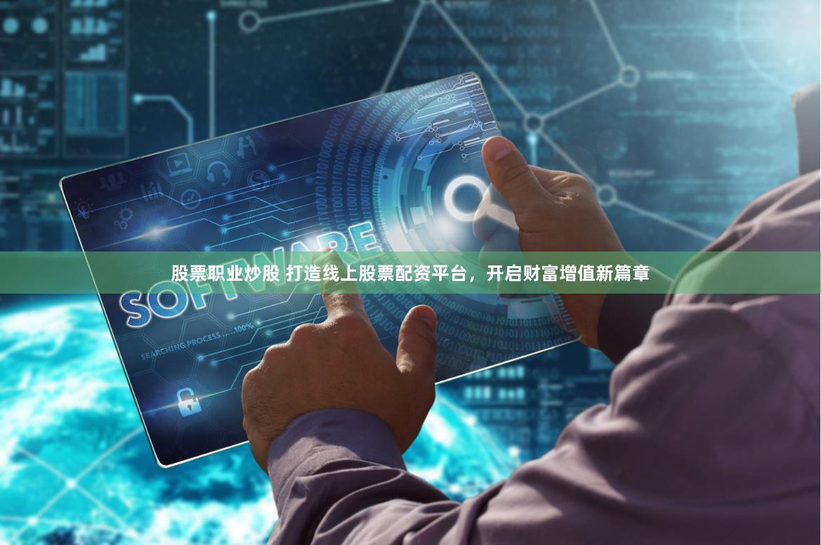 股票职业炒股 打造线上股票配资平台，开启财富增值新篇章