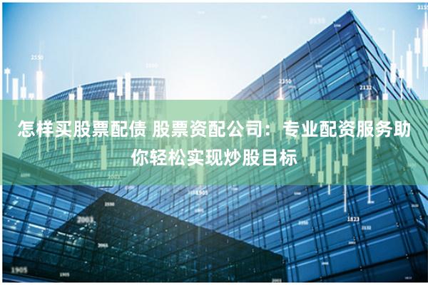 怎样买股票配债 股票资配公司：专业配资服务助你轻松实现炒股目标