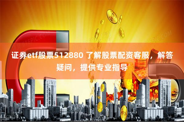 证券etf股票512880 了解股票配资客服，解答疑问，提供专业指导