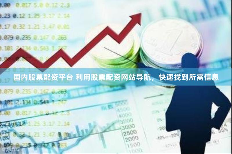 国内股票配资平台 利用股票配资网站导航，快速找到所需信息