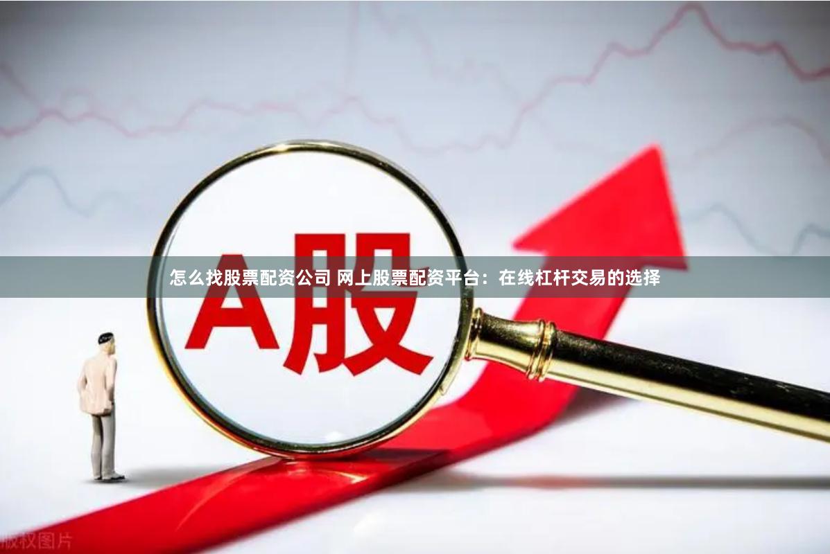 怎么找股票配资公司 网上股票配资平台：在线杠杆交易的选择