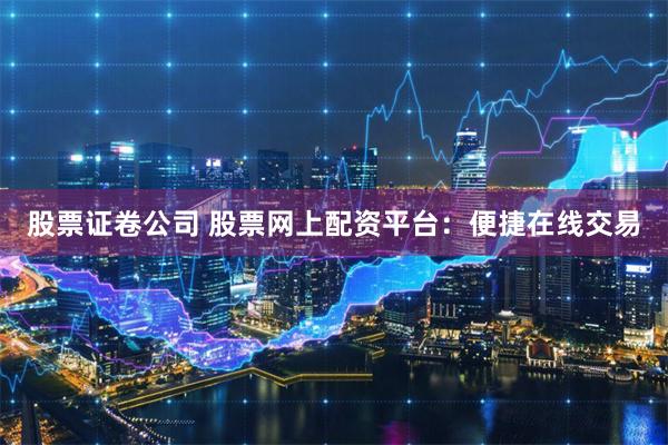 股票证卷公司 股票网上配资平台：便捷在线交易