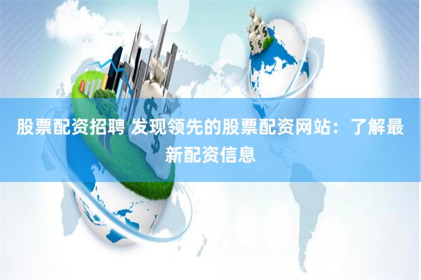 股票配资招聘 发现领先的股票配资网站：了解最新配资信息