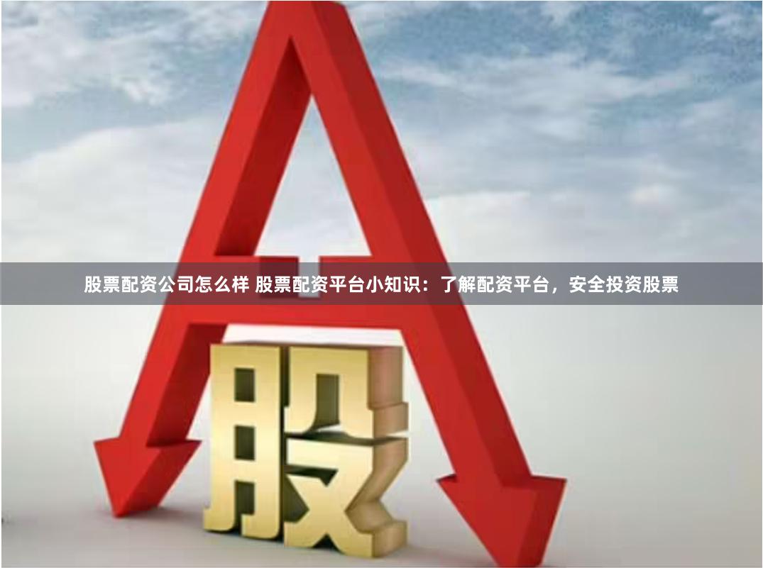 股票配资公司怎么样 股票配资平台小知识：了解配资平台，安全投资股票