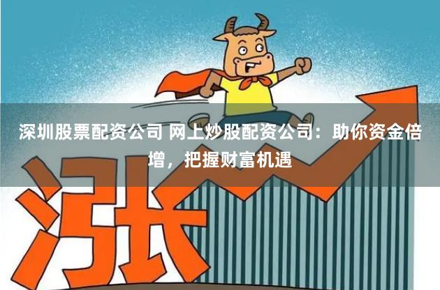 深圳股票配资公司 网上炒股配资公司：助你资金倍增，把握财富机遇