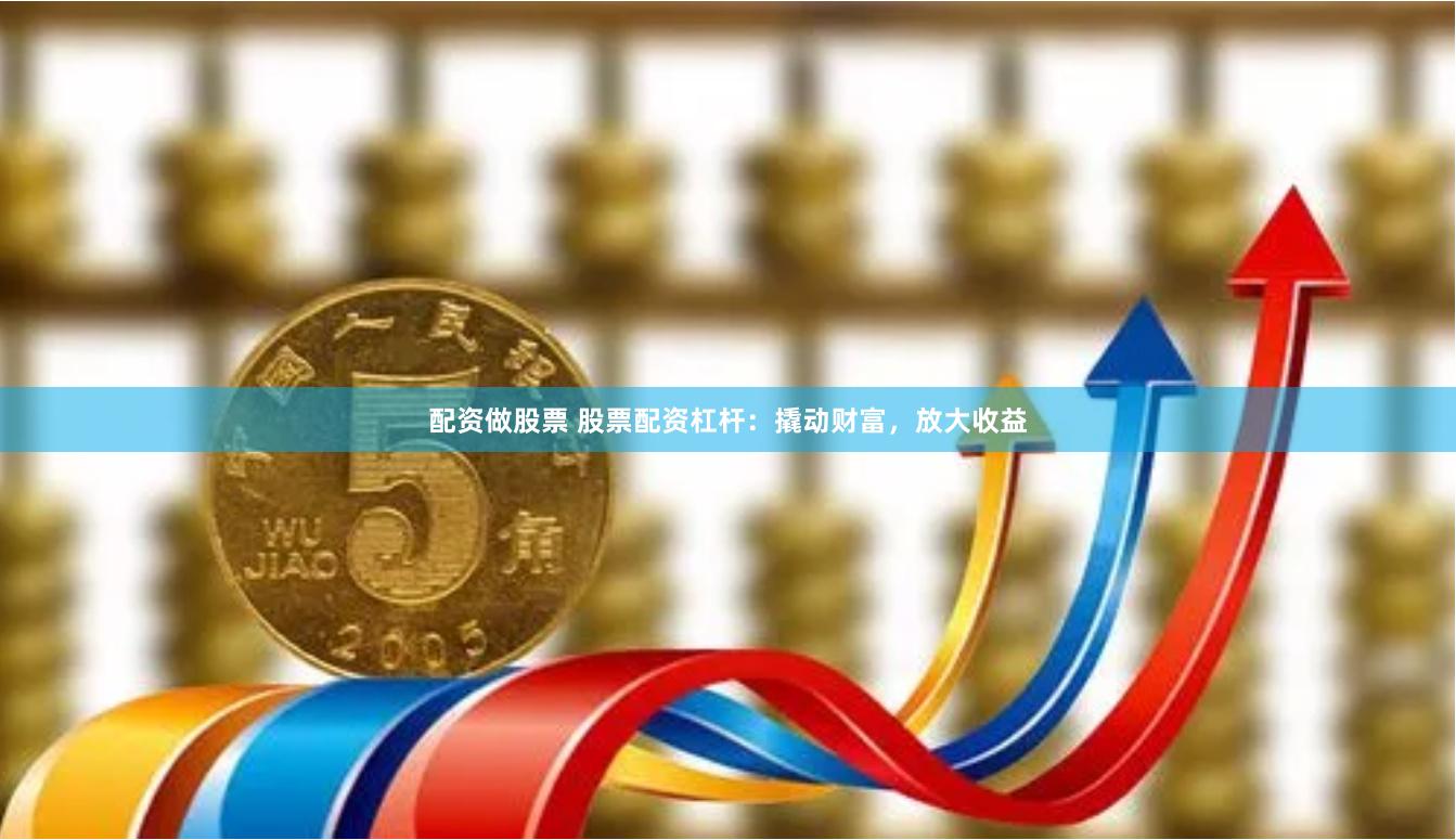配资做股票 股票配资杠杆：撬动财富，放大收益