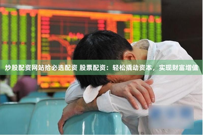 炒股配资网站拾必选配资 股票配资：轻松撬动资本，实现财富增值