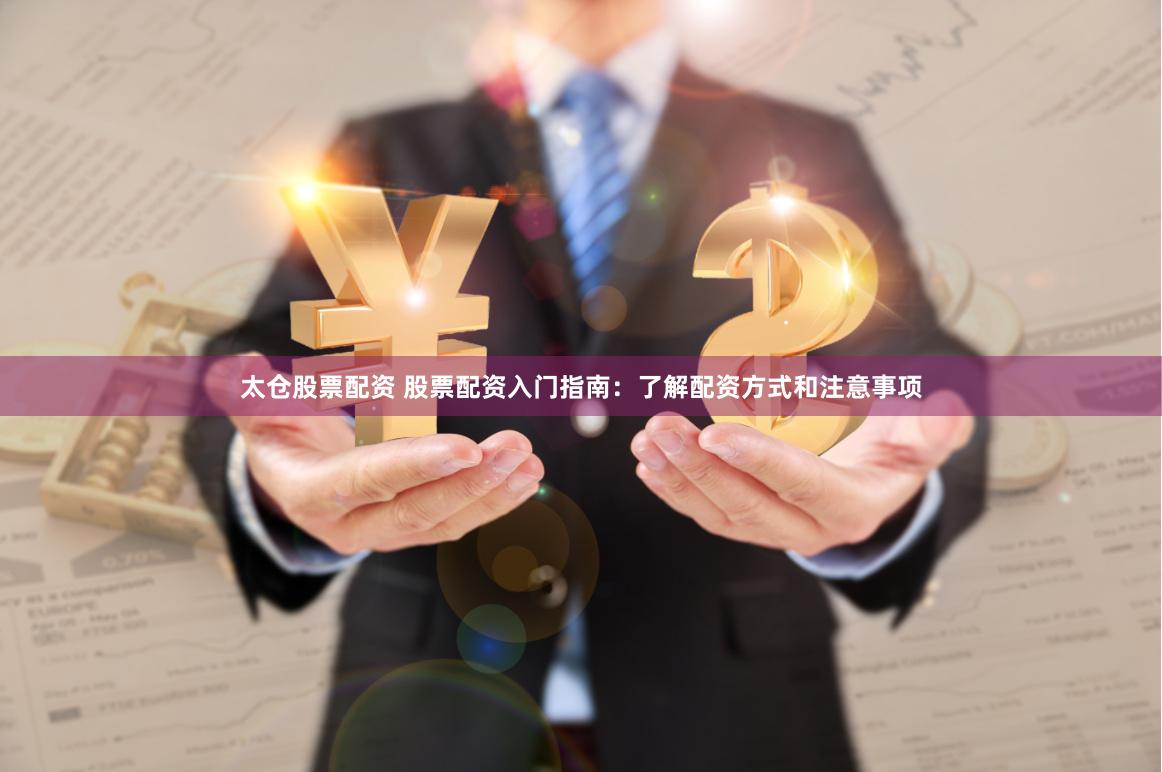 太仓股票配资 股票配资入门指南：了解配资方式和注意事项