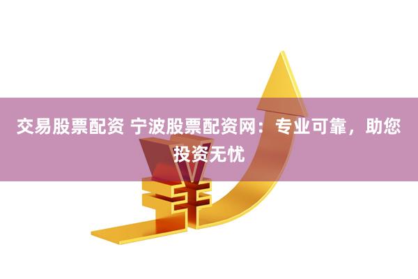 交易股票配资 宁波股票配资网：专业可靠，助您投资无忧
