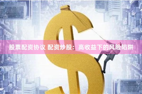 股票配资协议 配资炒股：高收益下的风险陷阱