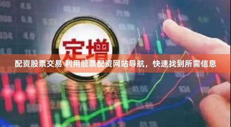 配资股票交易 利用股票配资网站导航，快速找到所需信息