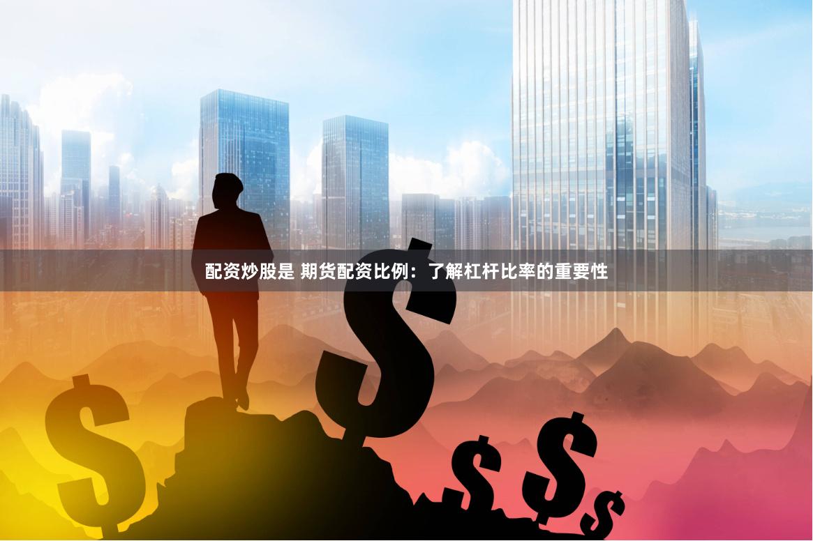配资炒股是 期货配资比例：了解杠杆比率的重要性