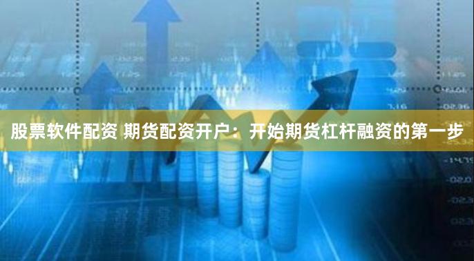 股票软件配资 期货配资开户：开始期货杠杆融资的第一步