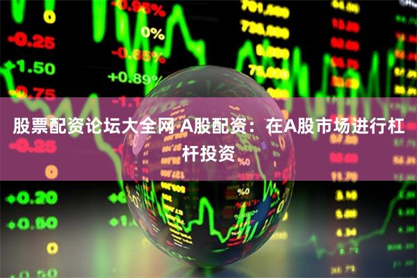 股票配资论坛大全网 A股配资：在A股市场进行杠杆投资