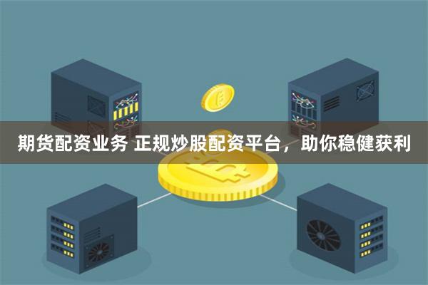 期货配资业务 正规炒股配资平台，助你稳健获利