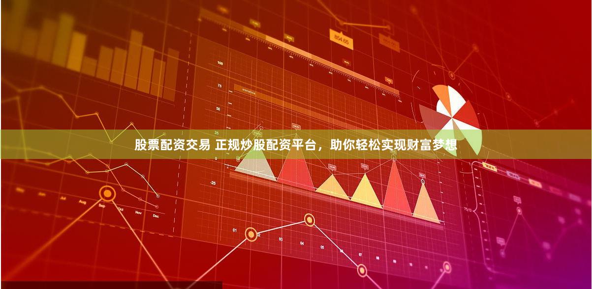 股票配资交易 正规炒股配资平台，助你轻松实现财富梦想