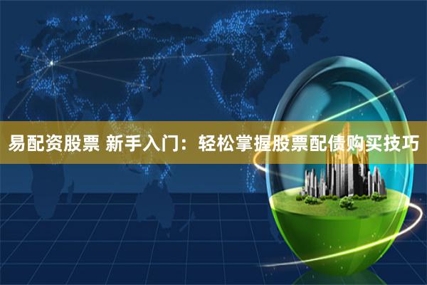 易配资股票 新手入门：轻松掌握股票配债购买技巧