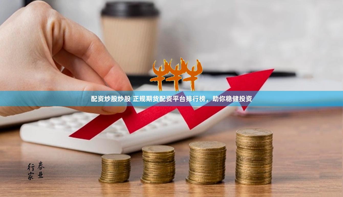 配资炒股炒股 正规期货配资平台排行榜，助你稳健投资