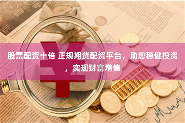 股票配资十倍 正规期货配资平台，助您稳健投资，实现财富增值