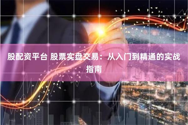 股配资平台 股票实盘交易：从入门到精通的实战指南