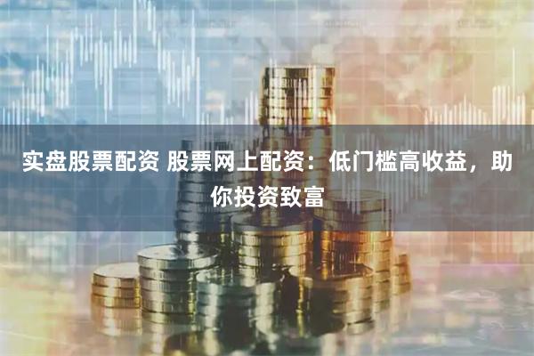 实盘股票配资 股票网上配资：低门槛高收益，助你投资致富