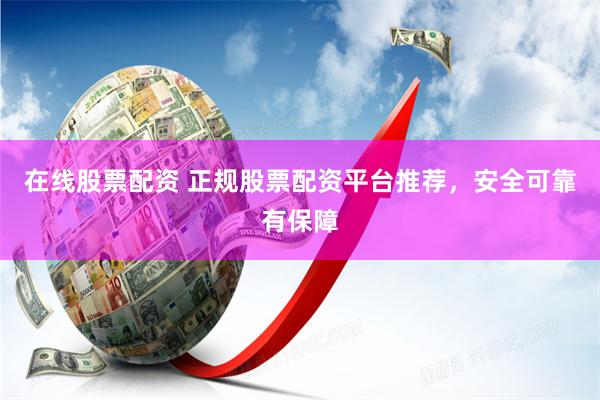 在线股票配资 正规股票配资平台推荐，安全可靠有保障