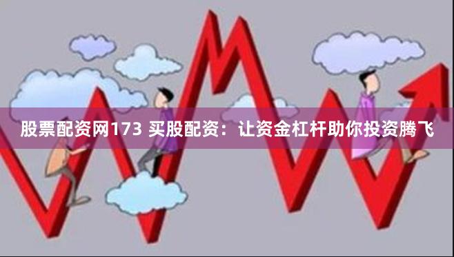 股票配资网173 买股配资：让资金杠杆助你投资腾飞