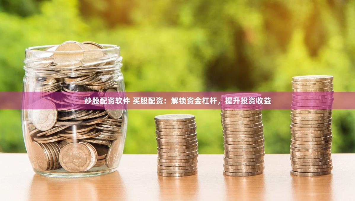炒股配资软件 买股配资：解锁资金杠杆，提升投资收益