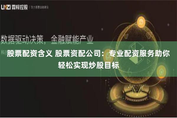 股票配资含义 股票资配公司：专业配资服务助你轻松实现炒股目标