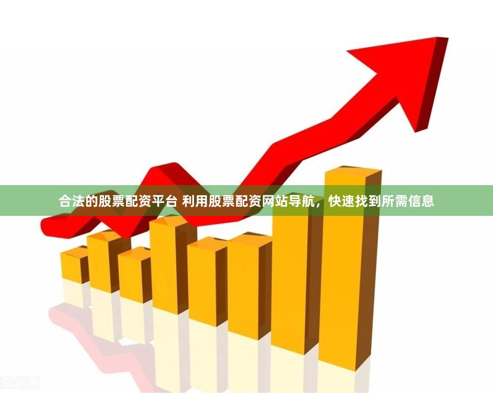 合法的股票配资平台 利用股票配资网站导航，快速找到所需信息