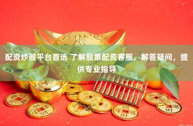 配资炒股平台首选 了解股票配资客服，解答疑问，提供专业指导