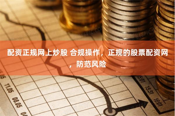 配资正规网上炒股 合规操作，正规的股票配资网，防范风险