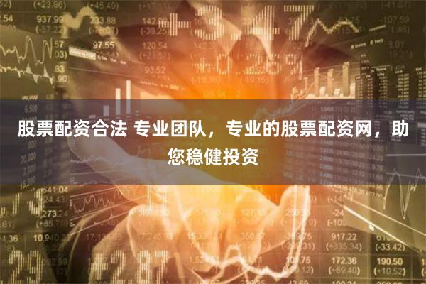 股票配资合法 专业团队，专业的股票配资网，助您稳健投资